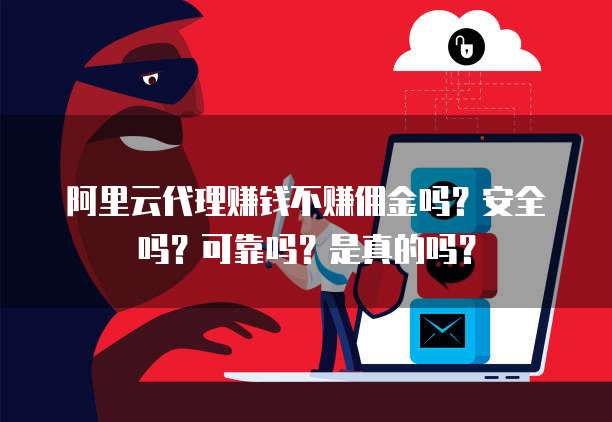 阿里云代理赚钱不赚佣金吗?安全吗?可靠吗?是真的吗?