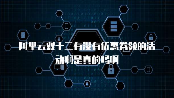 阿里云双十二有没有优惠券领的活动啊是真的吗啊
