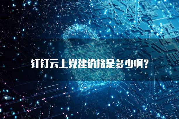 钉钉云上党建价格是多少啊?