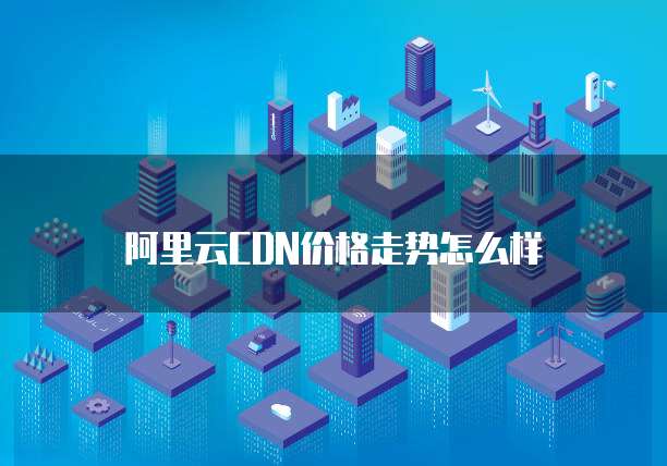 阿里云CDN价格走势怎么样