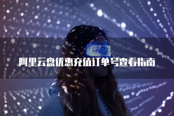 阿里云盘优惠充值订单号查看指南