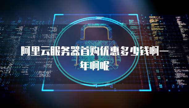 阿里云服务器首购优惠多少钱啊一年啊呢