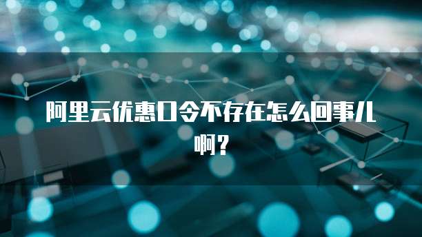 阿里云优惠口令不存在怎么回事儿啊?