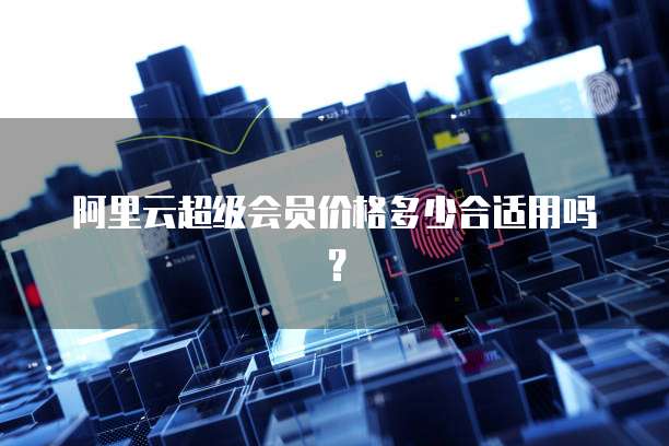 阿里云超级会员价格多少合适用吗?