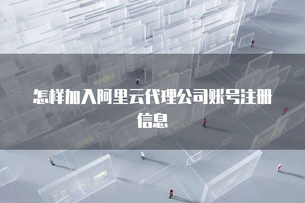 怎样加入阿里云代理公司账号注册信息