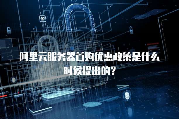 阿里云服务器首购优惠政策是什么时候提出的?