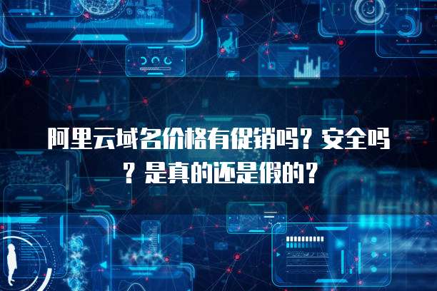 阿里云域名价格有促销吗?安全吗?是真的还是假的?