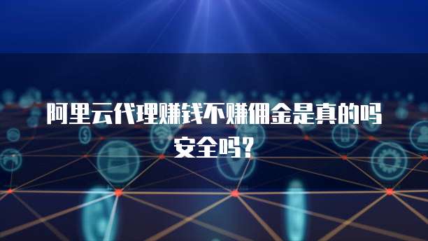 阿里云代理赚钱不赚佣金是真的吗安全吗?