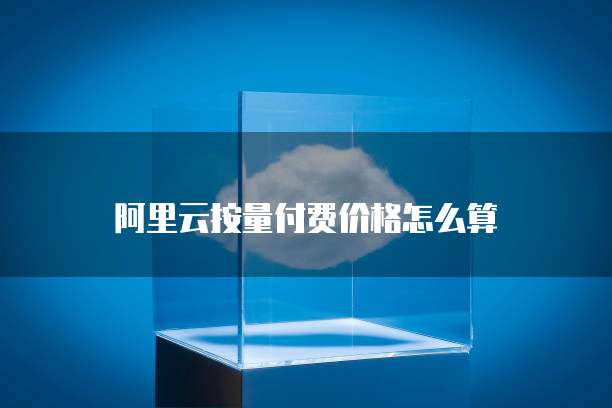 阿里云按量付费价格怎么算