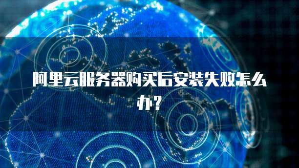 阿里云服务器购买后安装失败怎么办?