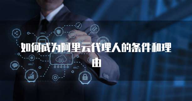 如何成为阿里云代理人的条件和理由