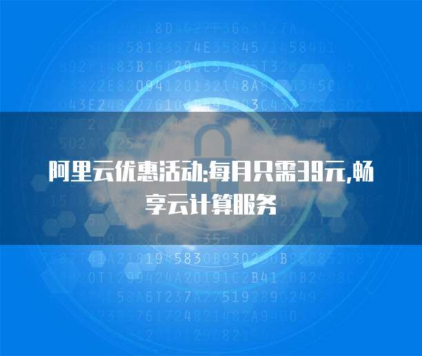 阿里云优惠活动:每月只需39元,畅享云计算服务