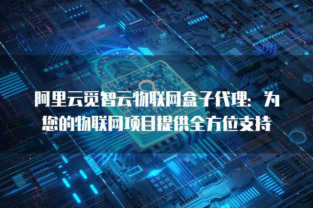 阿里云觅智云物联网盒子代理:为您的物联网项目提供全方位支持