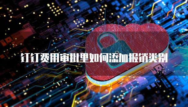 钉钉费用审批里如何添加报销类别
