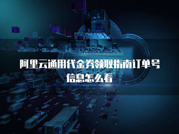 阿里云通用代金券领取指南订单号信息怎么看