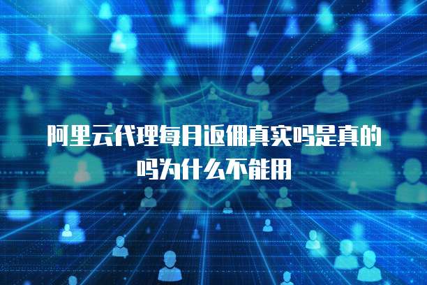 阿里云代理每月返佣真实吗是真的吗为什么不能用