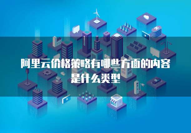 阿里云价格策略有哪些方面的内容是什么类型