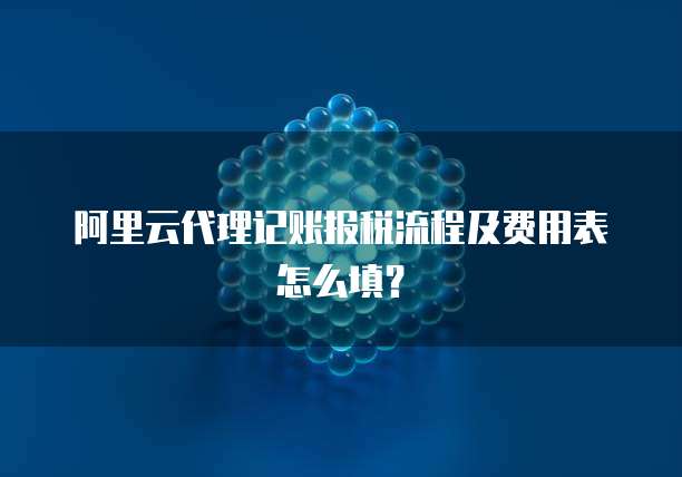 阿里云代理记账报税流程及费用表怎么填?