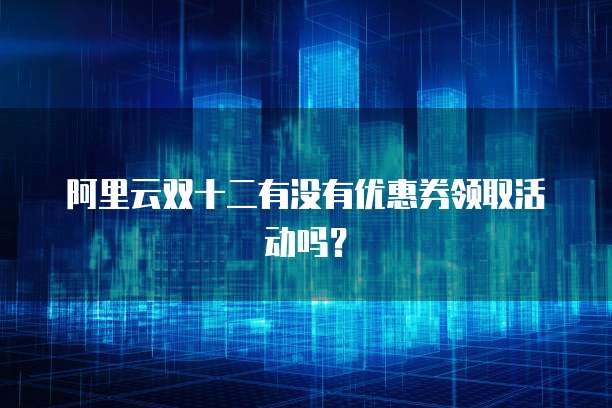 阿里云双十二有没有优惠券领取活动吗？