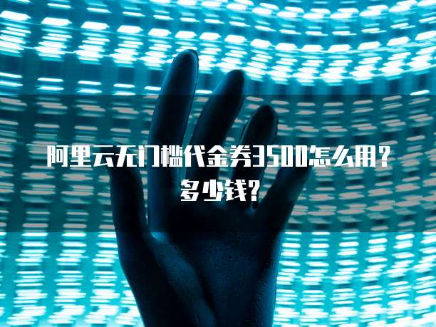 阿里云无门槛代金券3500怎么用?多少钱?