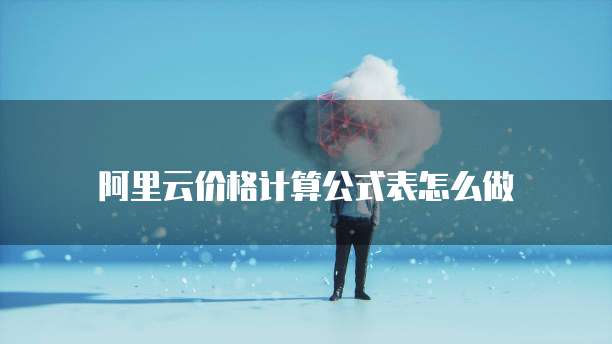 阿里云价格计算公式表怎么做