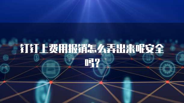 钉钉上费用报销怎么弄出来呢安全吗?