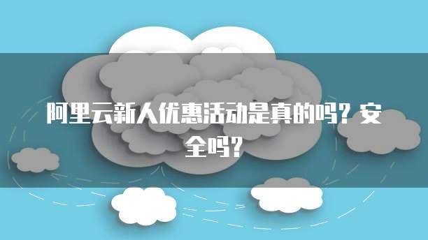阿里云新人优惠活动是真的吗?安全吗?