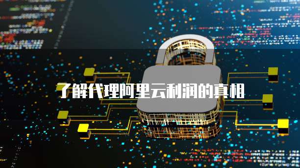 了解代理阿里云利润的真相