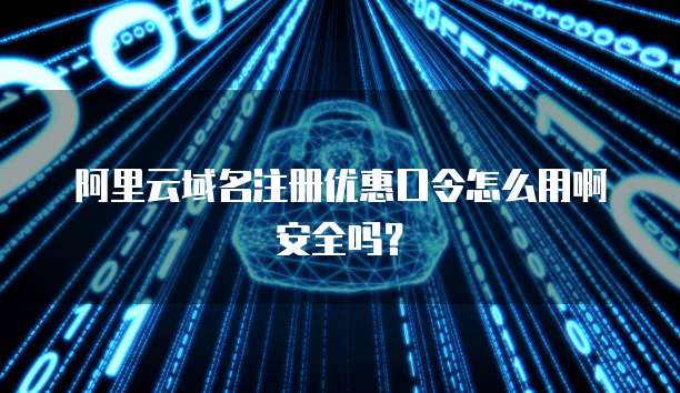 阿里云域名注册优惠口令怎么用啊安全吗?