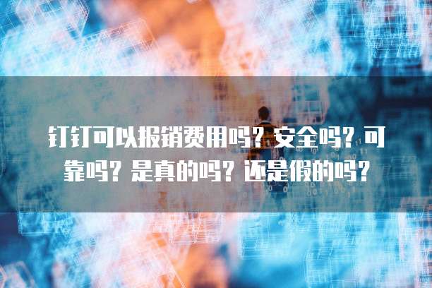钉钉可以报销费用吗?安全吗?可靠吗?是真的吗?还是假的吗?