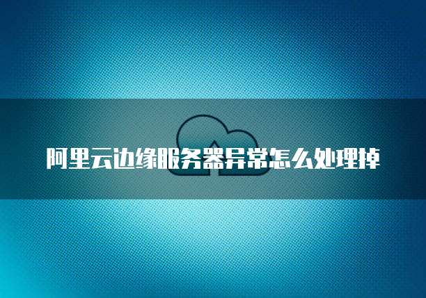 阿里云边缘服务器异常怎么处理掉