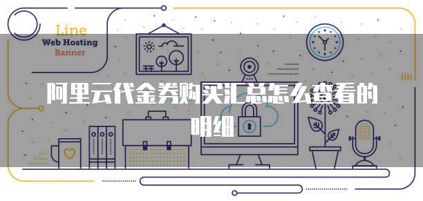 阿里云代金券购买汇总怎么查看的明细