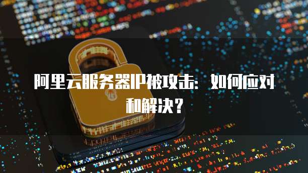 阿里云服务器IP被攻击：如何应对和解决？