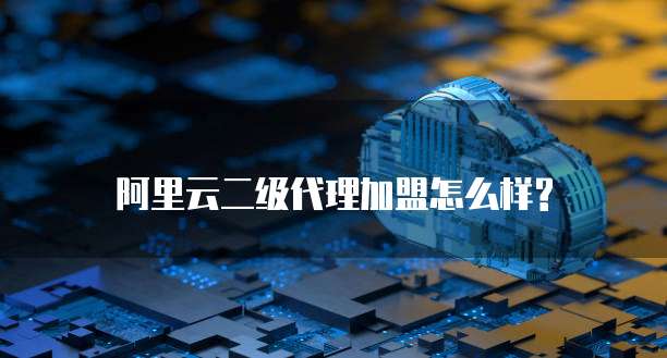 阿里云二级代理加盟怎么样?
