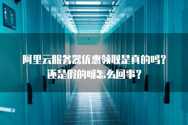 阿里云服务器优惠领取是真的吗?还是假的呀怎么回事?