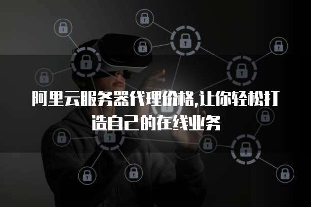 阿里云服务器代理价格,让你轻松打造自己的在线业务