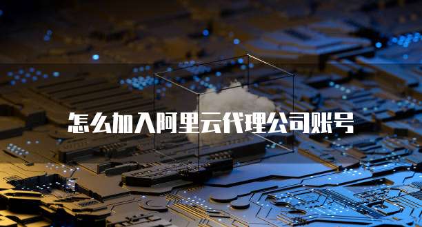 怎么加入阿里云代理公司账号