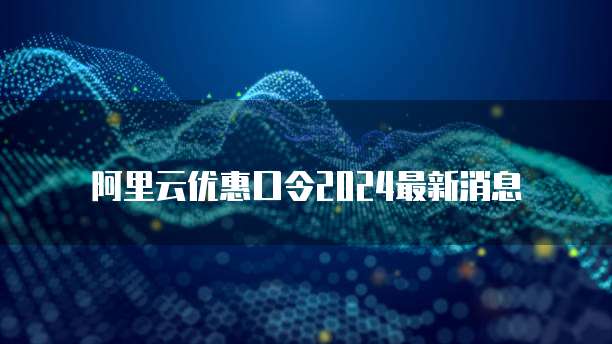 阿里云优惠口令2024最新消息