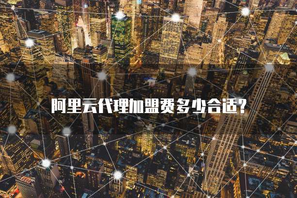 阿里云代理加盟费多少合适？
