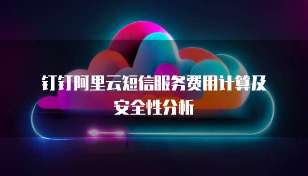 钉钉阿里云短信服务费用计算及安全性分析