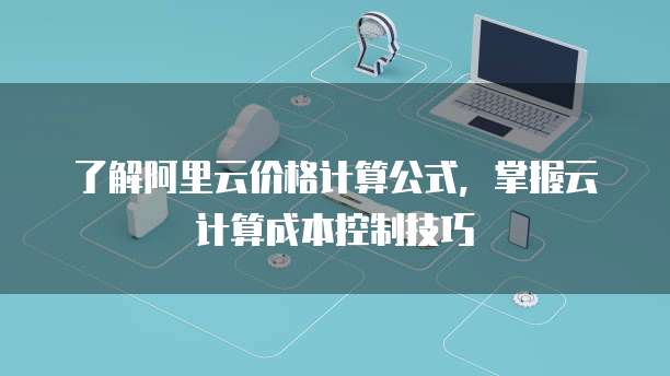了解阿里云价格计算公式,掌握云计算成本控制技巧