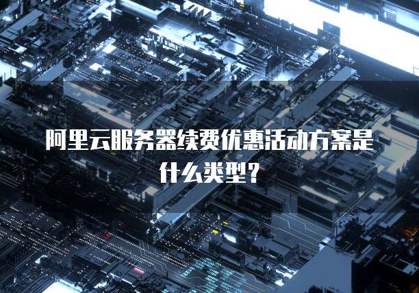 阿里云服务器续费优惠活动方案是什么类型？