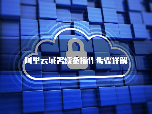 阿里云域名续费操作步骤详解