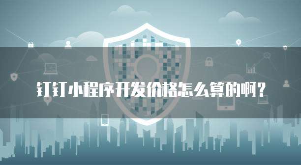 钉钉小程序开发价格怎么算的啊?