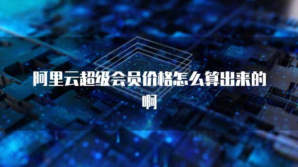 阿里云超级会员价格怎么算出来的啊