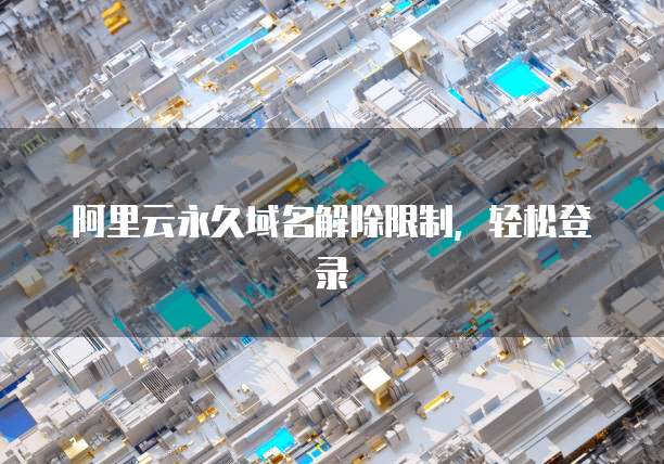 阿里云永久域名解除限制,轻松登录