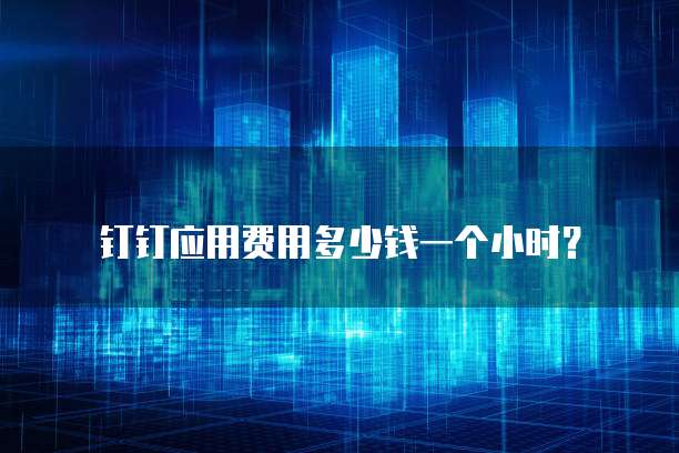 钉钉应用费用多少钱一个小时?