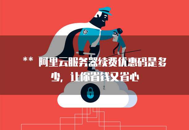 ** 阿里云服务器续费优惠码是多少,让你省钱又省心