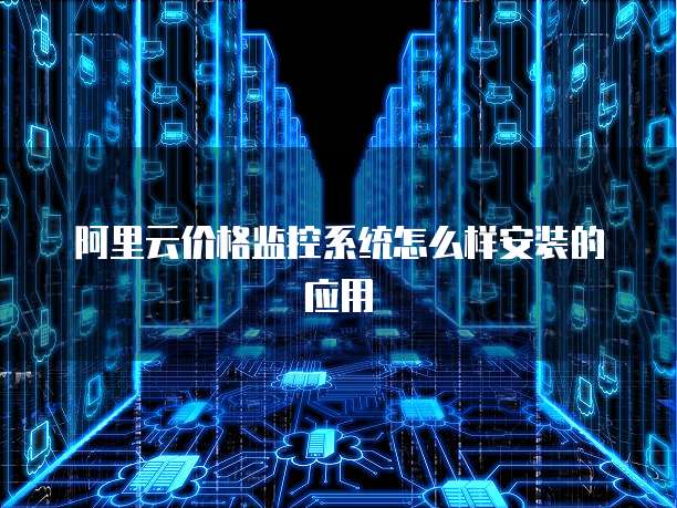 阿里云价格监控系统怎么样安装的应用