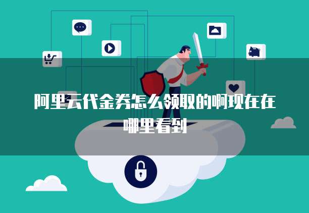 阿里云代金券怎么领取的啊现在在哪里看到